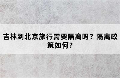 吉林到北京旅行需要隔离吗？隔离政策如何？