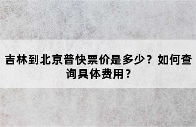 吉林到北京普快票价是多少？如何查询具体费用？