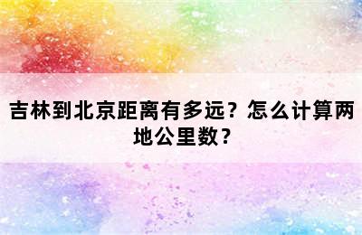 吉林到北京距离有多远？怎么计算两地公里数？