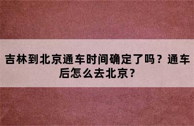 吉林到北京通车时间确定了吗？通车后怎么去北京？