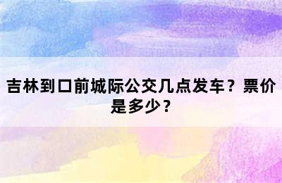 吉林到口前城际公交几点发车？票价是多少？