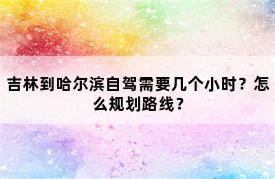吉林到哈尔滨自驾需要几个小时？怎么规划路线？