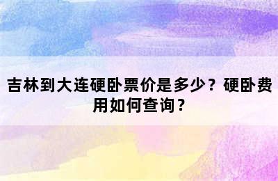 吉林到大连硬卧票价是多少？硬卧费用如何查询？