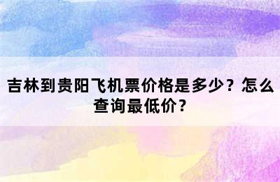 吉林到贵阳飞机票价格是多少？怎么查询最低价？