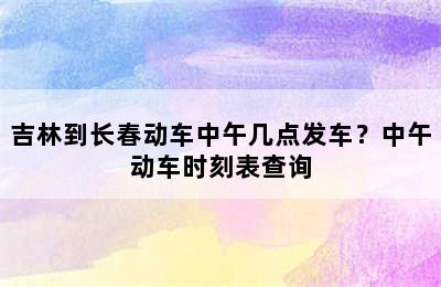 吉林到长春动车中午几点发车？中午动车时刻表查询