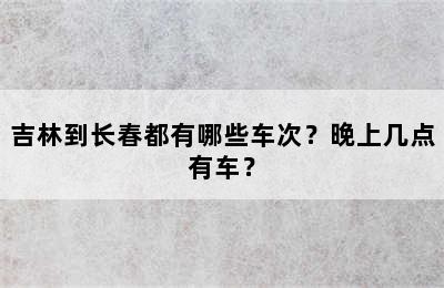 吉林到长春都有哪些车次？晚上几点有车？
