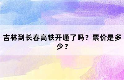 吉林到长春高铁开通了吗？票价是多少？