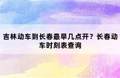 吉林动车到长春最早几点开？长春动车时刻表查询