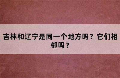 吉林和辽宁是同一个地方吗？它们相邻吗？