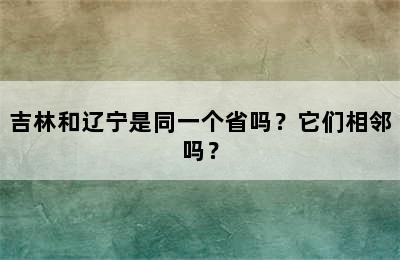 吉林和辽宁是同一个省吗？它们相邻吗？
