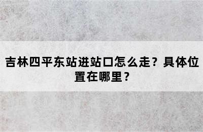 吉林四平东站进站口怎么走？具体位置在哪里？