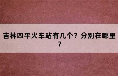 吉林四平火车站有几个？分别在哪里？