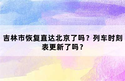 吉林市恢复直达北京了吗？列车时刻表更新了吗？