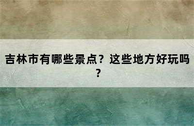 吉林市有哪些景点？这些地方好玩吗？