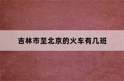吉林市至北京的火车有几班