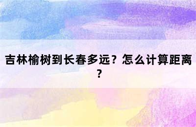 吉林榆树到长春多远？怎么计算距离？