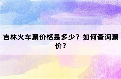 吉林火车票价格是多少？如何查询票价？