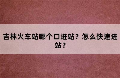 吉林火车站哪个口进站？怎么快速进站？