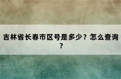 吉林省长春市区号是多少？怎么查询？