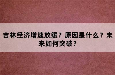 吉林经济增速放缓？原因是什么？未来如何突破？