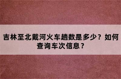 吉林至北戴河火车趟数是多少？如何查询车次信息？