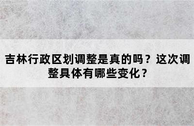 吉林行政区划调整是真的吗？这次调整具体有哪些变化？