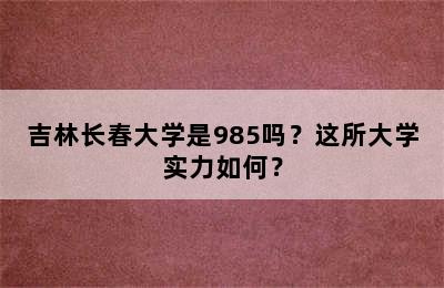 吉林长春大学是985吗？这所大学实力如何？