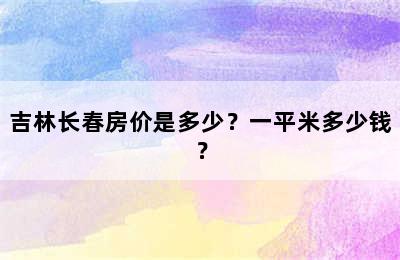 吉林长春房价是多少？一平米多少钱？