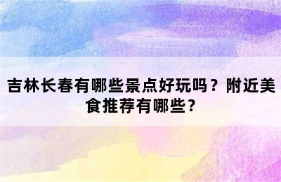 吉林长春有哪些景点好玩吗？附近美食推荐有哪些？