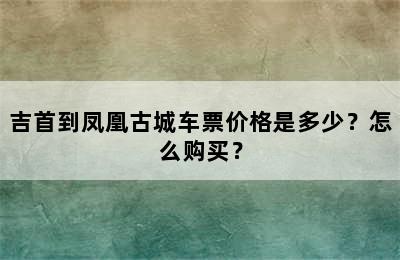 吉首到凤凰古城车票价格是多少？怎么购买？