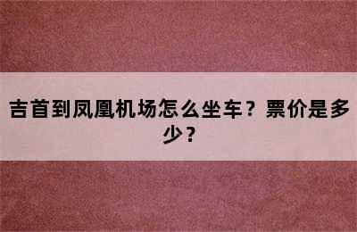 吉首到凤凰机场怎么坐车？票价是多少？