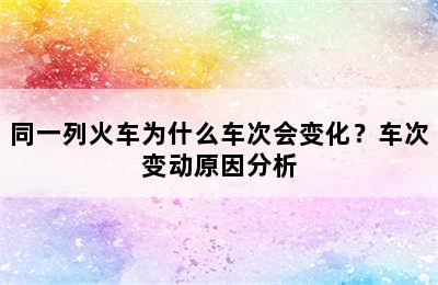 同一列火车为什么车次会变化？车次变动原因分析