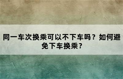 同一车次换乘可以不下车吗？如何避免下车换乘？