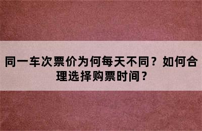 同一车次票价为何每天不同？如何合理选择购票时间？