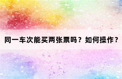 同一车次能买两张票吗？如何操作？