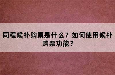 同程候补购票是什么？如何使用候补购票功能？