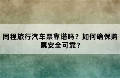 同程旅行汽车票靠谱吗？如何确保购票安全可靠？