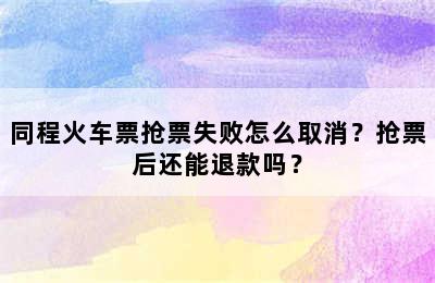 同程火车票抢票失败怎么取消？抢票后还能退款吗？