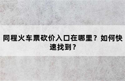 同程火车票砍价入口在哪里？如何快速找到？