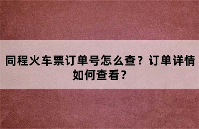 同程火车票订单号怎么查？订单详情如何查看？