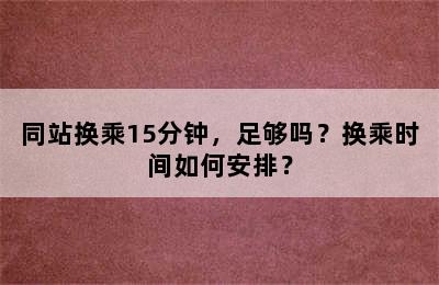 同站换乘15分钟，足够吗？换乘时间如何安排？