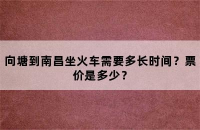 向塘到南昌坐火车需要多长时间？票价是多少？