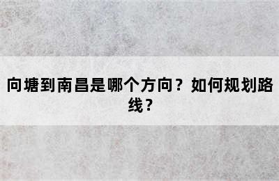向塘到南昌是哪个方向？如何规划路线？