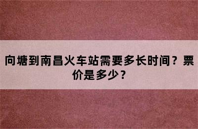 向塘到南昌火车站需要多长时间？票价是多少？