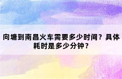 向塘到南昌火车需要多少时间？具体耗时是多少分钟？