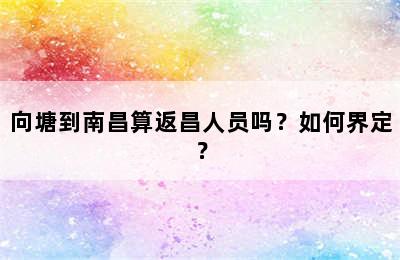向塘到南昌算返昌人员吗？如何界定？