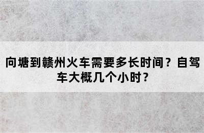 向塘到赣州火车需要多长时间？自驾车大概几个小时？