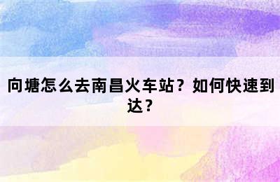 向塘怎么去南昌火车站？如何快速到达？