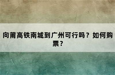 向莆高铁南城到广州可行吗？如何购票？