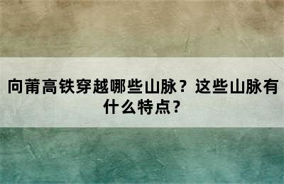 向莆高铁穿越哪些山脉？这些山脉有什么特点？